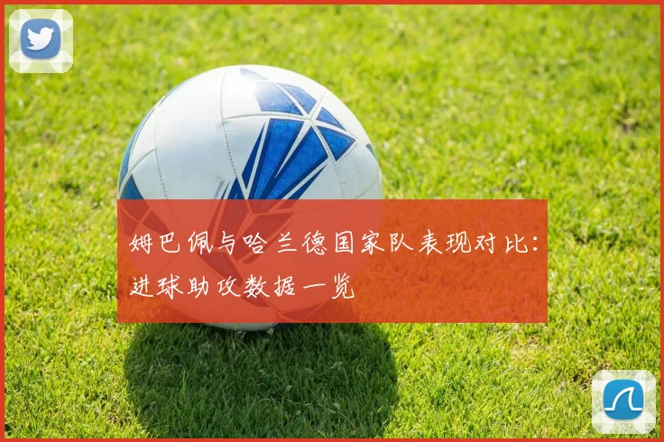 姆巴佩与哈兰德国家队表现对比：进球助攻数据一览