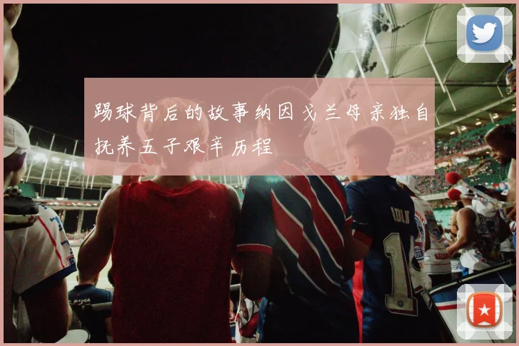 踢球背后的故事纳因戈兰母亲独自抚养五子艰辛历程